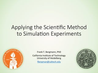 Applying  the  Scien.ﬁc  Method  
to  Simula.on  Experiments
Frank	
  T.	
  Bergmann,	
  PhD	
  
California	
  Ins8tute	
  of	
  Technology	
  
University	
  of	
  Heidelberg	
  
Bergman@caltech.edu	
  
	
  

 