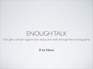 ENOUGH TALK
Let’s get a simple vagrant box setup and walk through the moving parts.

0 to Hero

 