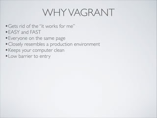 WHY VAGRANT
•Gets rid of the “it works for me”	

•EASY and FAST	

•Everyone on the same page	

•Closely resembles a production environment	

•Keeps your computer clean	

•Low barrier to entry

 