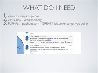 WHAT DO I NEED
1. Vagrant - vagrantup.com	

2. VirtualBox - virtualbox.org	

3. PuPHPet - puphpet.com - GREAT Kickstarter to get you going

 
