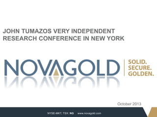 JOHN TUMAZOS VERY INDEPENDENT
RESEARCH CONFERENCE IN NEW YORK

October 2013
1

NYSE-MKT, TSX: NG

www.novagold.com

 