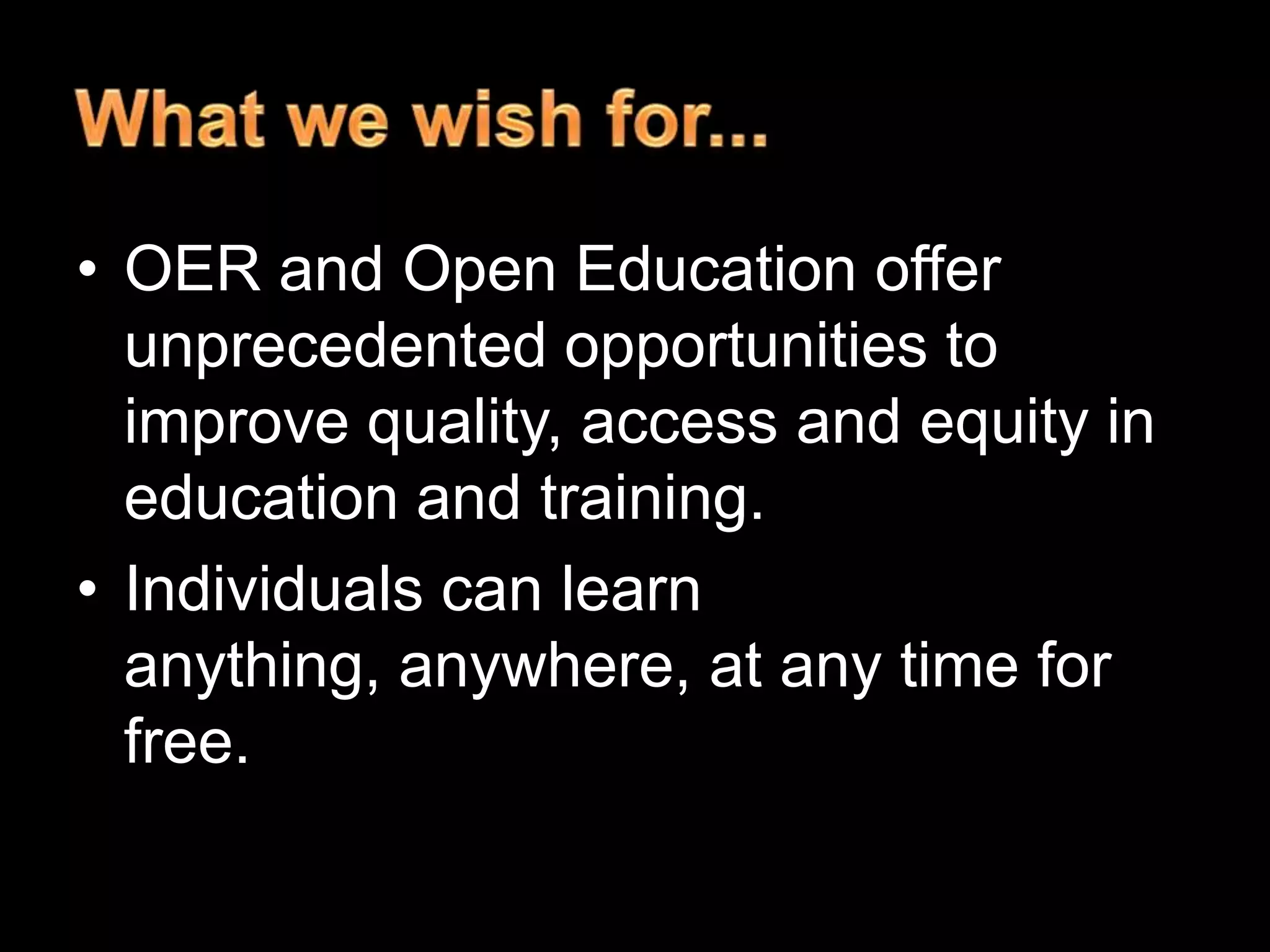 • OER and Open Education offer
unprecedented opportunities to
improve quality, access and equity in
education and training.
• Individuals can learn
anything, anywhere, at any time for
free.

 