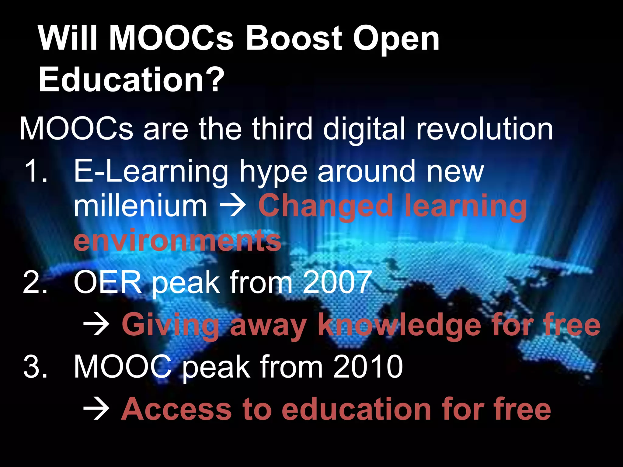 Will MOOCs Boost Open
Education?
MOOCs are the third digital revolution
1. E-Learning hype around new
millenium  Changed learning
environments
2. OER peak from 2007
 Giving away knowledge for free
3. MOOC peak from 2010
 Access to education for free

 