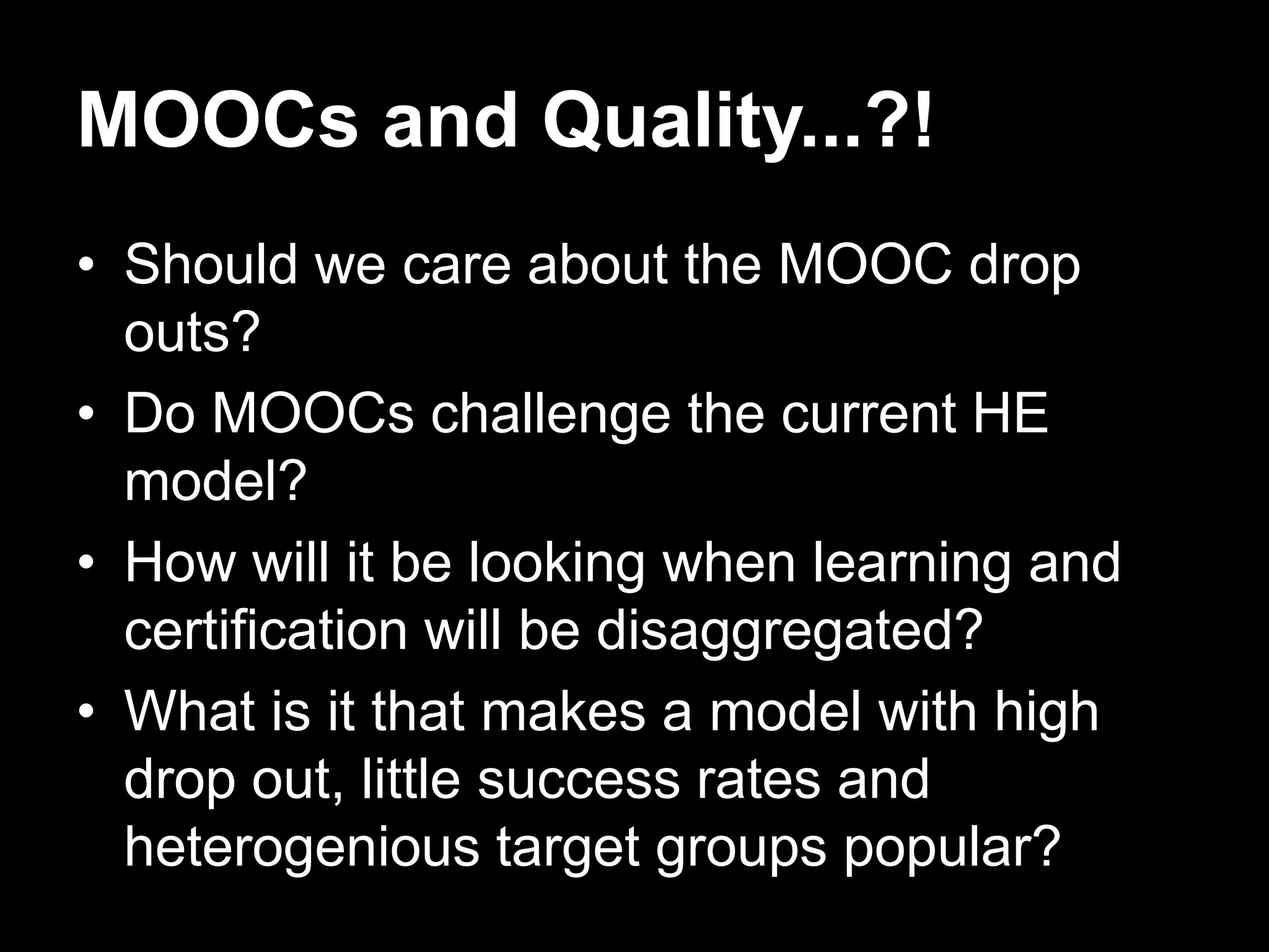MOOCs and Quality...?!
• Should we care about the MOOC drop
outs?
• Do MOOCs challenge the current HE
model?
• How will it be looking when learning and
certification will be disaggregated?
• What is it that makes a model with high
drop out, little success rates and
heterogenious target groups popular?

 