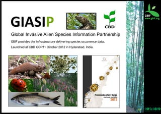 GIASIP
	
  
Global Invasive Alien Species Information Partnership
GBIF provides the infrastructure delivering species occurrence data.
Launched at CBD COP11 October 2012 in Hyderabad, India.

10	
  

 