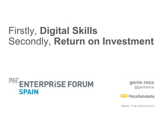 Firstly, Digital Skills
Secondly, Return on Investment

genís roca
@genisroca

Madrid, 17 de octubre de 2013

 