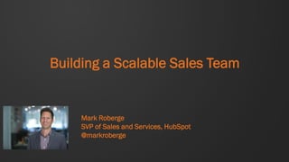 Building a Scalable Sales Team

Mark Roberge
SVP of Sales and Services, HubSpot
@markroberge

 