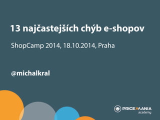 13 najčastejších chýb e-shopov 
ShopCamp 2014, 18.10.2014, Praha 
@michalkral 
 