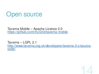 Open source
Taverna Mobile – Apache License 2.0
https://github.com/myGrid/taverna-mobile

Taverna – LGPL 2.1
http://www.ta...