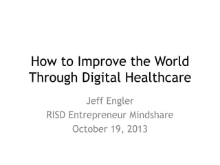 How to Improve the World
Through Digital Healthcare
Jeff Engler
RISD Entrepreneur Mindshare
October 19, 2013

 