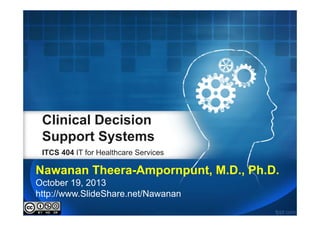 Clinical Decision
Support Systems
ITCS 404 IT for Healthcare Services
Nawanan Theera-Ampornpunt, M.D., Ph.D.
October 19, 2013
http://www.SlideShare.net/Nawanan
 