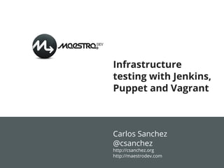 Infrastructure
testing with Jenkins,
Puppet and Vagrant

Carlos Sanchez
@csanchez
http://csanchez.org
http://maestrodev.com

 