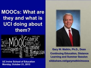 MOOCs: What are
they and what is
UCI doing about
them?

Gary W. Matkin, Ph.D., Dean
Continuing Education, Distance
Learning and Summer Session
UC Irvine School of Education
Monday, October 21, 2013

slideshare.net/garymatkin/moocs

 