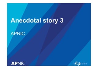 Anecdotal story 3
APNIC

 