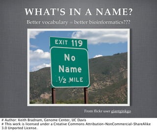 WHAT'S IN A NAME?
Better vocabulary = better bioinformatics???

From ﬂickr user giantginkgo
# Author: Keith Bradnam, Genome Center, UC Davis
# This work is licensed under a Creative Commons Attribution-NonCommercial-ShareAlike
3.0 Unported License.

 