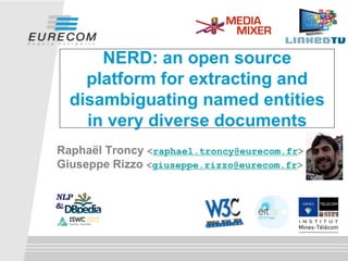 NERD: an open source
platform for extracting and
disambiguating named entities
in very diverse documents
Raphaël Troncy <raphael.troncy@eurecom.fr>
Giuseppe Rizzo <giuseppe.rizzo@eurecom.fr>

 