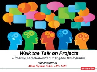 1
Your presenter is:
Alison Sigmon, M.Ed., LPC, PMP
Walk the Talk on Projects
Effective communication that goes the distance
http://www.nicabm.com/nicabmblog/building-a-brain-science-community/
 