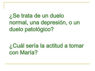 ¿Se trata de un duelo
normal, una depresión, o un
duelo patológico?
¿Cuál sería la actitud a tomar
con María?

 