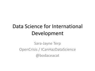 Data Science for International
Development
Sara-Jayne Terp
OpenCrisis / ICanHazDataScience
@bodaceacat

 