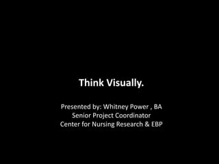 Think Visually.
Presented by: Whitney Power , BA
Senior Project Coordinator
Center for Nursing Research & EBP
 