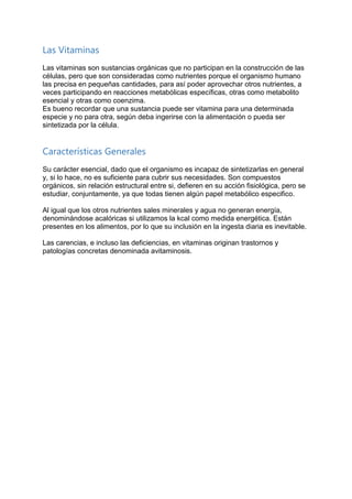 Las Vitaminas
Las vitaminas son sustancias orgánicas que no participan en la construcción de las
células, pero que son con...
