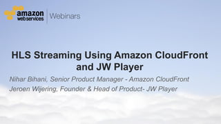 HLS Streaming Using Amazon CloudFront
and JW Player
Nihar Bihani, Senior Product Manager - Amazon CloudFront
Jeroen Wijering, Founder & Head of Product- JW Player

© 2013 Amazon.com, Inc. and its affiliates. All rights reserved. May not be copied, modified or distributed in whole or in part without the express consent of Amazon.com, Inc.

 