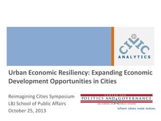 Urban Economic Resiliency: Expanding Economic
Development Opportunities in Cities
Reimagining Cities Symposium
LBJ School of Public Affairs
October 25, 2013

 