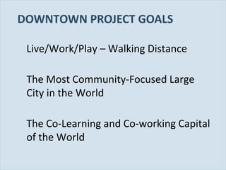 DOWNTOWN PROJECT GOALS
Live/Work/Play – Walking Distance
The Most Community-Focused Large
City in the World
The Co-Learning and Co-working Capital
of the World
Slide 21

 