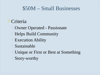 $50M – Small Businesses


Criteria







Slide 37

Owner Operated - Passionate
Helps Build Community
Execution Ability
Sustainable
Unique or First or Best at Something
Story-worthy

 