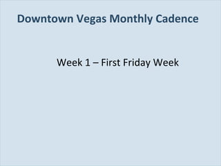 Downtown Vegas Monthly Cadence
Week 1 – First Friday Week

Slide 93

 
