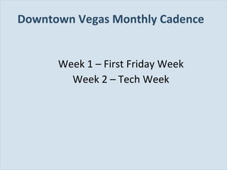 Downtown Vegas Monthly Cadence
Week 1 – First Friday Week
Week 2 – Tech Week

Slide 94

 