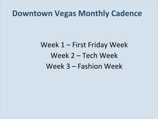 Downtown Vegas Monthly Cadence
Week 1 – First Friday Week
Week 2 – Tech Week
Week 3 – Fashion Week

Slide 95

 