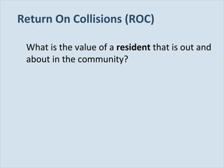 Return On Collisions (ROC)
What is the value of a resident that is out and
about in the community?

Slide 99

 