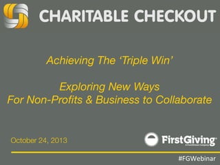 Achieving The ‘Triple Win’ 
 
Exploring New Ways  
For Non-Proﬁts & Business to Collaborate

October 24, 2013
#FGWebinar

 