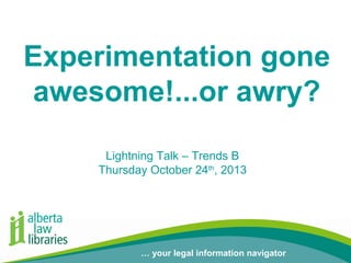 Experimentation gone
awesome!...or awry?
Lightning Talk – Trends B
Thursday October 24th, 2013

… your legal information navigator
… your legal information navigator

 