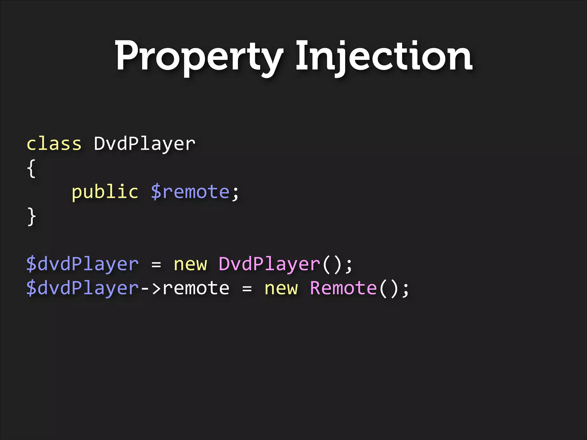 Property Injection
class	
  DvdPlayer	
  
{	
  
	
  	
  	
  	
  public	
  $remote;	
  
}	
  
!

$dvdPlayer	
  =	
  new	
  DvdPlayer();	
  
$dvdPlayer-­‐>remote	
  =	
  new	
  Remote();

 