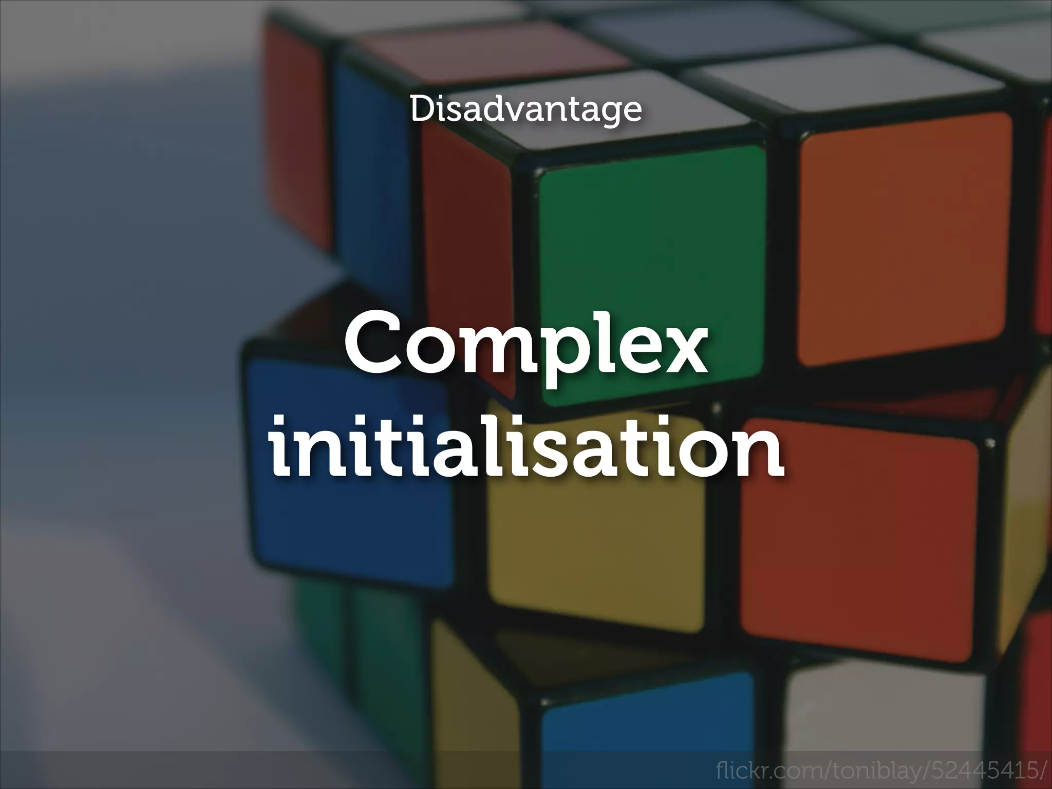 Disadvantage

Complex
initialisation

ﬂickr.com/toniblay/52445415/

 