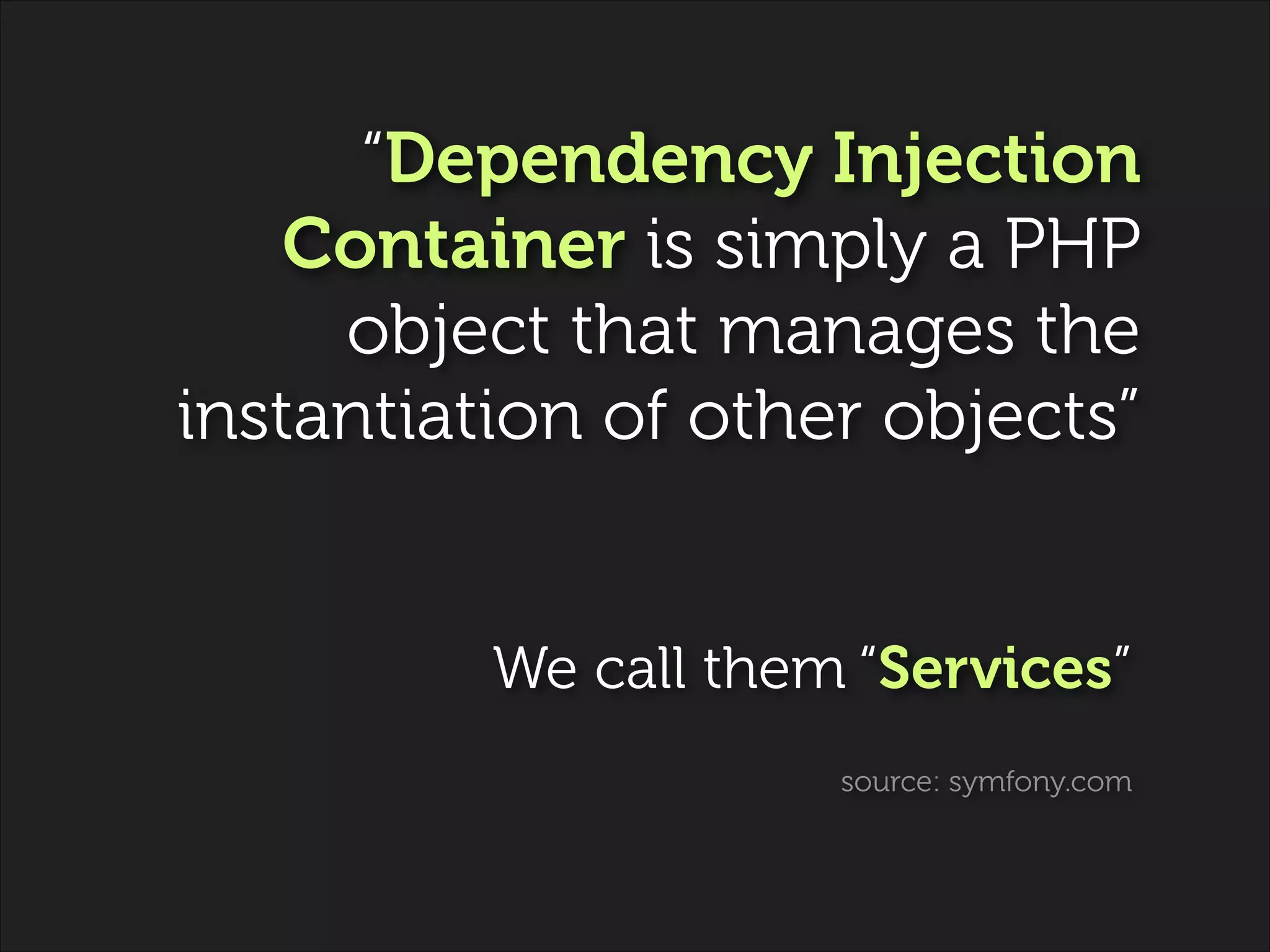 “Dependency Injection
Container is simply a PHP
object that manages the
instantiation of other objects”
!

We call them “Services”
source: symfony.com

 