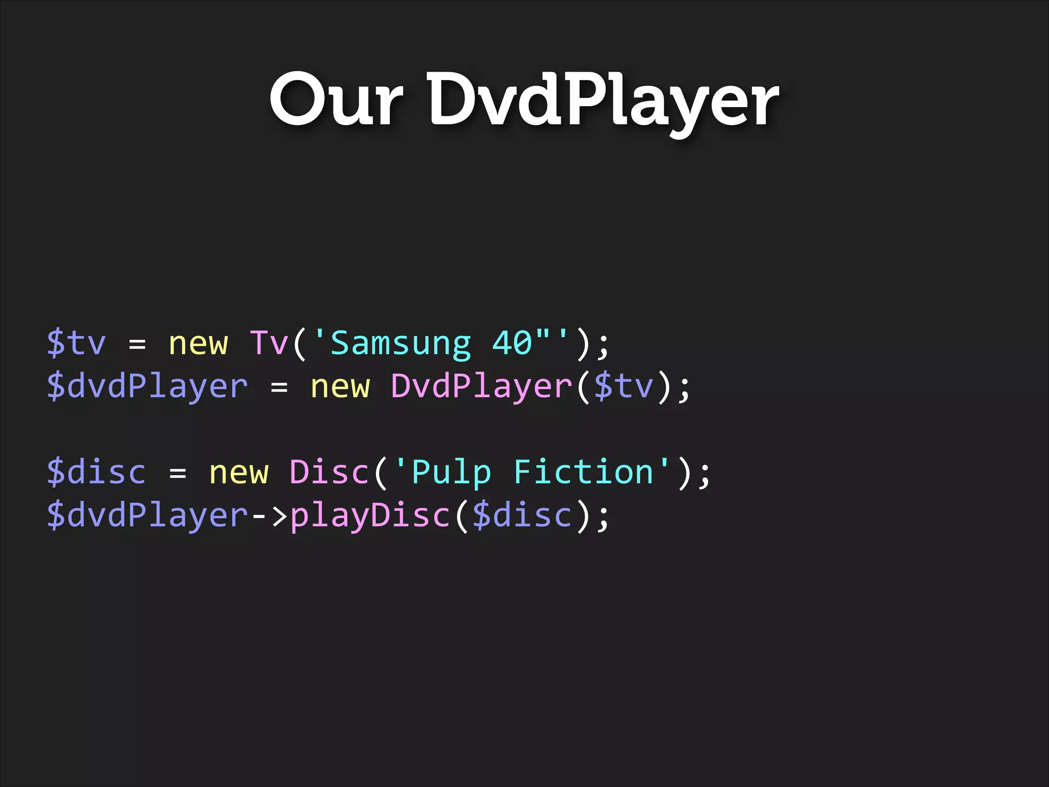 Our DvdPlayer
!
!

$tv	
  =	
  new	
  Tv('Samsung	
  40"');	
  
$dvdPlayer	
  =	
  new	
  DvdPlayer($tv);	
  
!

$disc	
  =	
  new	
  Disc('Pulp	
  Fiction');	
  
$dvdPlayer-­‐>playDisc($disc);

 