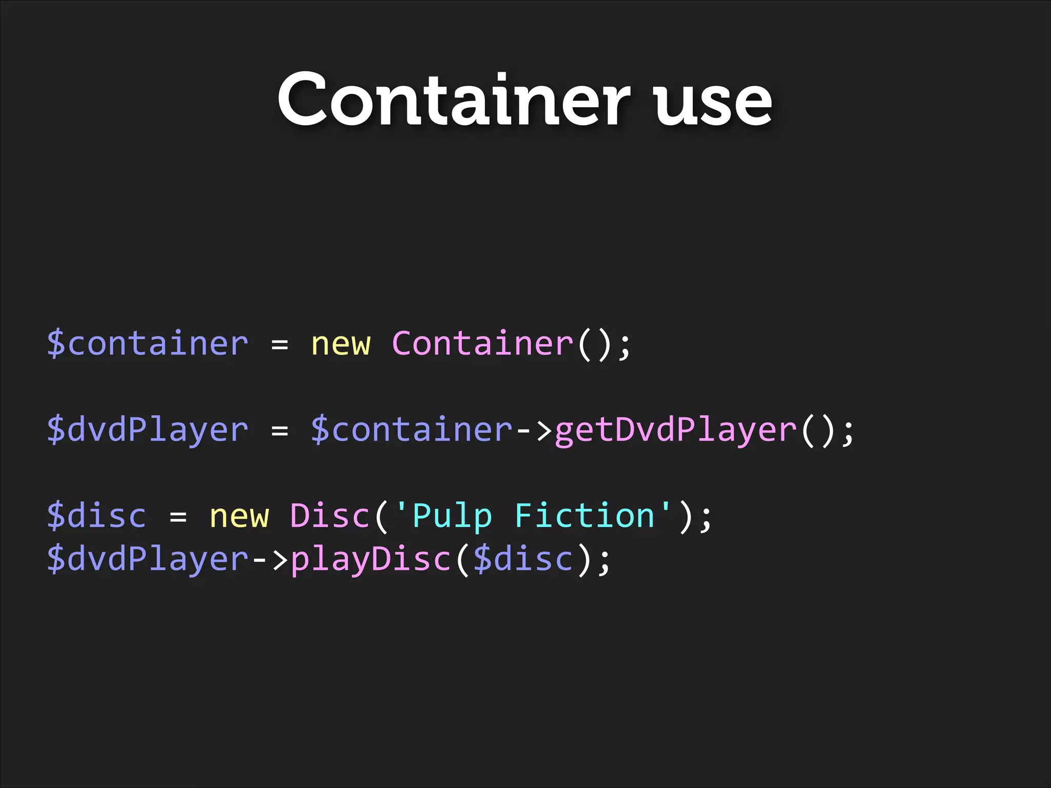Container use
!
!

$container	
  =	
  new	
  Container();	
  
!

$dvdPlayer	
  =	
  $container-­‐>getDvdPlayer();	
  
!

$disc	
  =	
  new	
  Disc('Pulp	
  Fiction');	
  
$dvdPlayer-­‐>playDisc($disc);

 