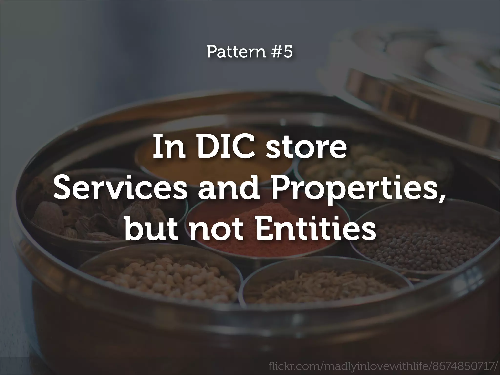 Pattern #5

In DIC store
Services and Properties,
but not Entities

ﬂickr.com/madlyinlovewithlife/8674850717/

 