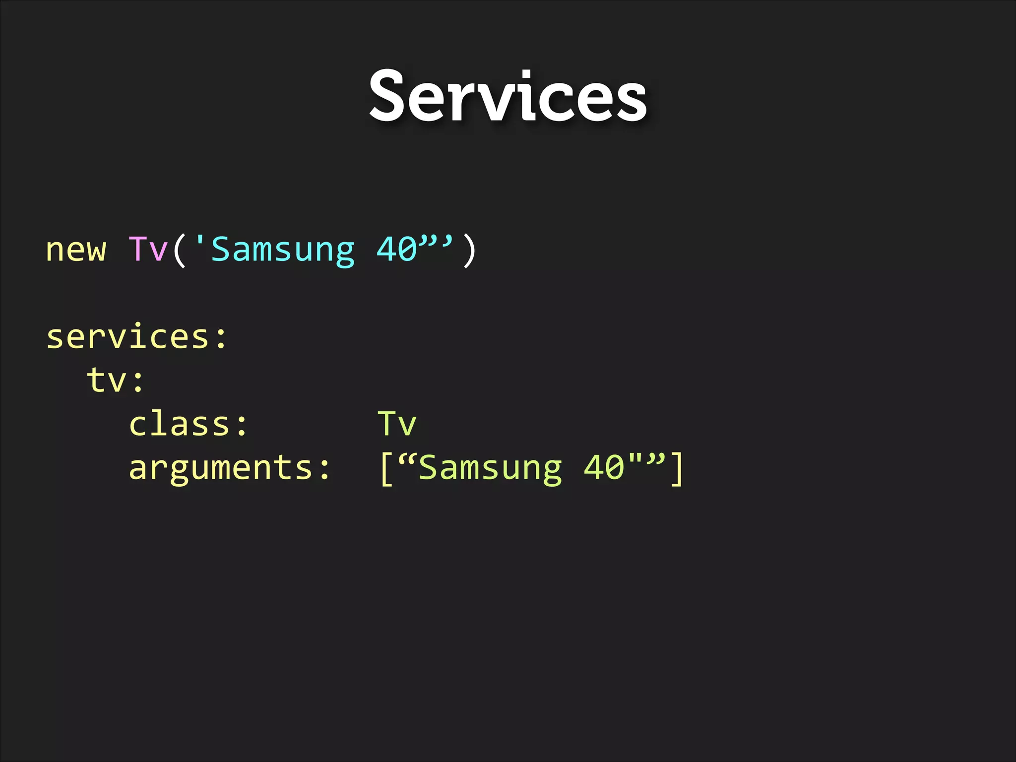 Services
new	
  Tv('Samsung	
  40”’)	
  
!

services:	
  
	
  	
  tv:	
  
	
  	
  	
  	
  class:	
  	
  	
  	
  	
  	
  Tv	
  
	
  	
  	
  	
  arguments:	
  	
  [“Samsung	
  40"”]	
  

 