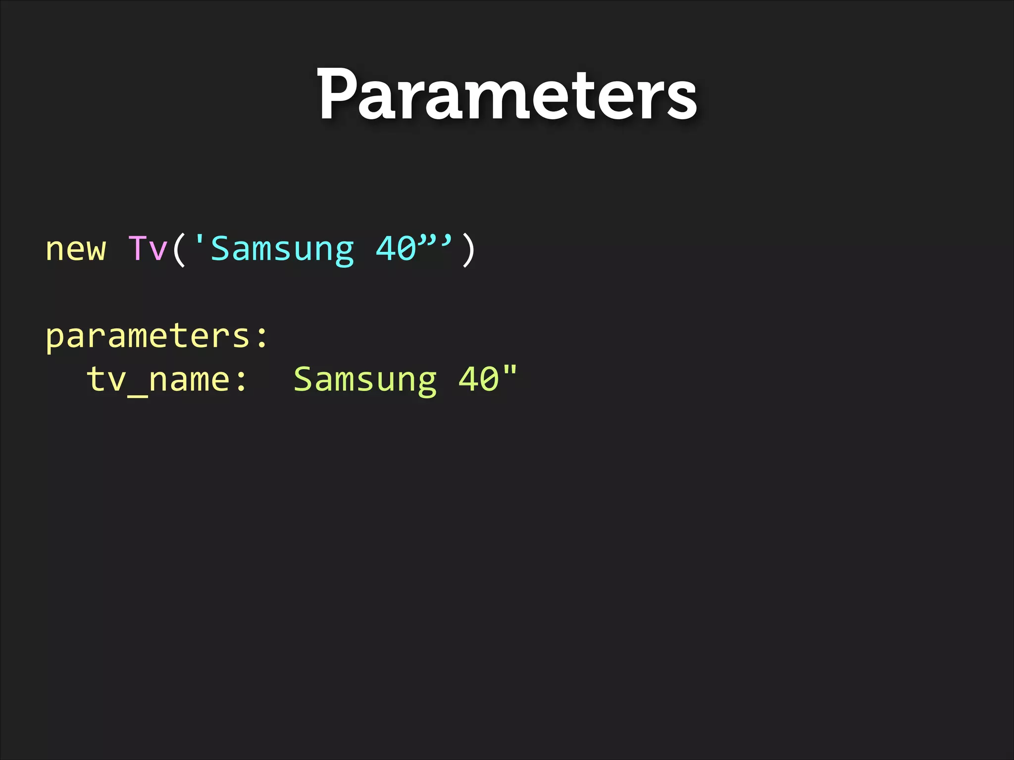 Parameters
new	
  Tv('Samsung	
  40”’)	
  
!

parameters:	
  
	
  	
  tv_name:	
  	
  Samsung	
  40"	
  

 