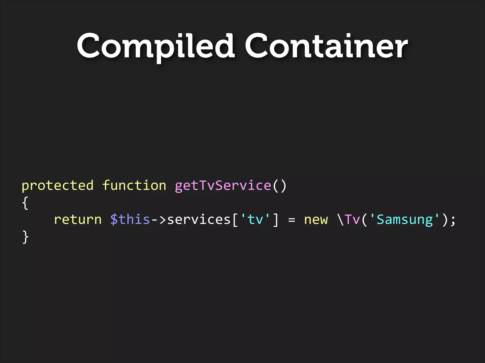 Compiled Container
!
!
!
!

protected	
  function	
  getTvService()	
  
{	
  
	
  	
  	
  	
  return	
  $this-­‐>services['tv']	
  =	
  new	
  Tv('Samsung');	
  
}	
  

 