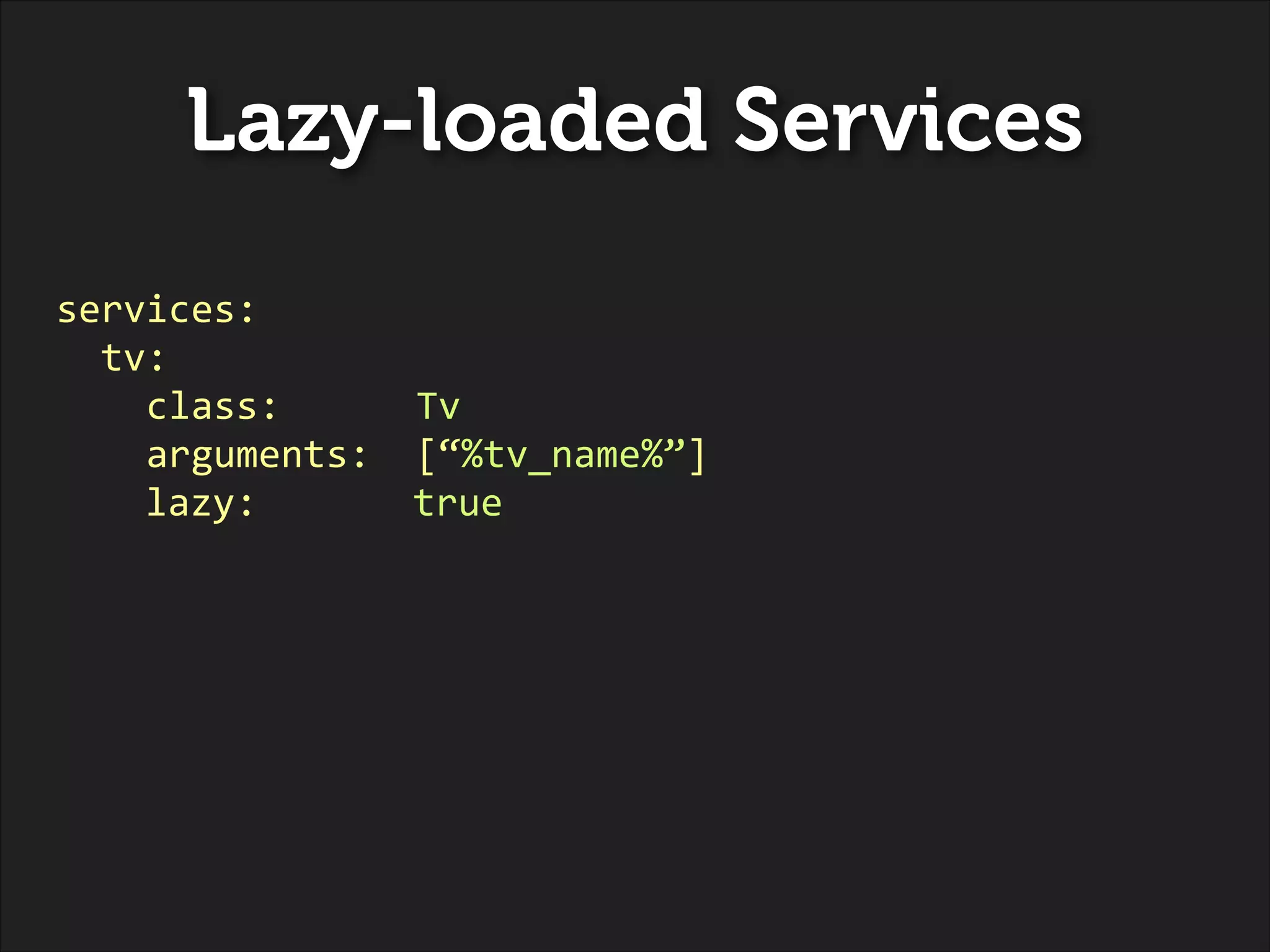Lazy-loaded Services
services:	
  
	
  	
  tv:	
  
	
  	
  	
  	
  class:	
  	
  	
  	
  	
  	
  Tv	
  
	
  	
  	
  	
  arguments:	
  	
  [“%tv_name%”]	
  
	
   	
   lazy:	
  	
   	
   	
   true

 