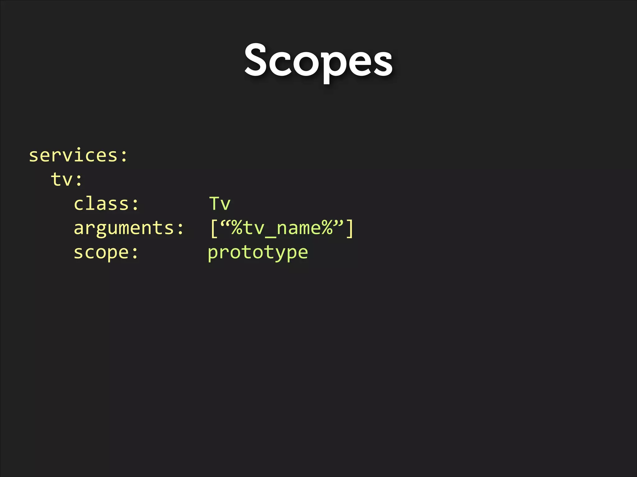 Scopes
services:	
  
	
  	
  tv:	
  
	
  	
  	
  	
  class:	
  	
  	
  	
  	
  	
  Tv	
  
	
  	
  	
  	
  arguments:	
  	
  [“%tv_name%”]	
  
	
   	
   scope:	
   	
   	
   prototype

 