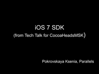 iOS 7 SDK 
(from Tech Talk for CocoaHeadsMSK) 
Pokrovskaya Ksenia, Parallels 
 