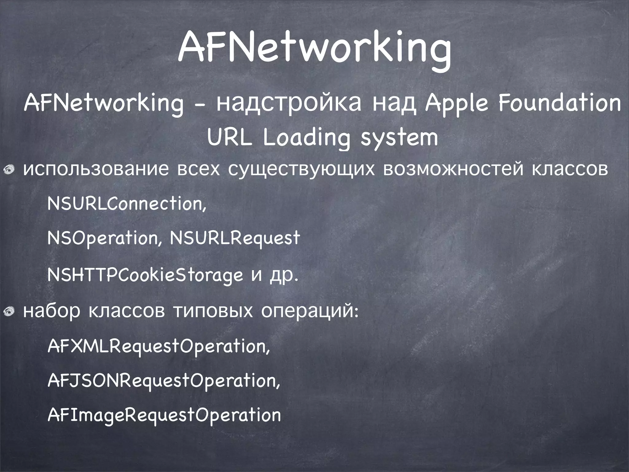 AFNetworking 
AFNetworking - надстройка над Apple Foundation 
URL Loading system 
использование всех существующих возможностей классов 
NSURLConnection, 
NSOperation, NSURLRequest 
NSHTTPCookieStorage и др. 
набор классов типовых операций: 
AFXMLRequestOperation, 
AFJSONRequestOperation, 
AFImageRequestOperation 
 