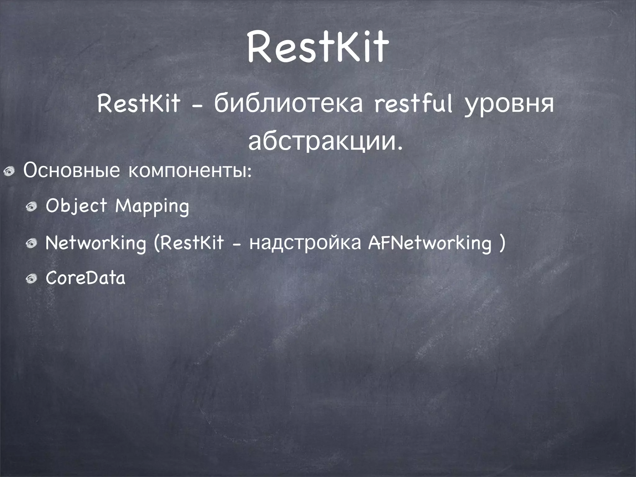 RestKit 
RestKit - библиотека restful уровня 
абстракции. 
Основные компоненты: 
Object Mapping 
Networking (RestKit - надстройка AFNetworking ) 
CoreData 
