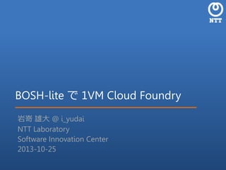 BOSH-lite で 1VM Cloud Foundry
岩嵜 雄大 @ i_yudai
NTT Laboratory
Software Innovation Center
2013-10-25

 